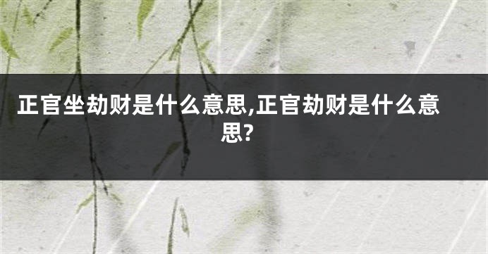 正官坐劫财是什么意思,正官劫财是什么意思?