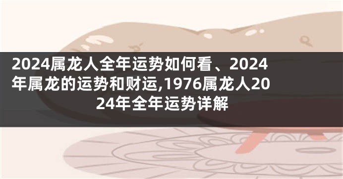 2024属龙人全年运势如何看、2024年属龙的运势和财运,1976属龙人2024年全年运势详解