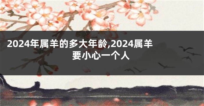 2024年属羊的多大年龄,2024属羊要小心一个人