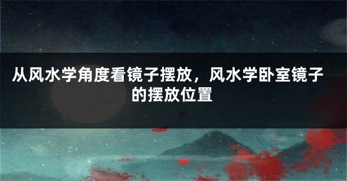 从风水学角度看镜子摆放，风水学卧室镜子的摆放位置