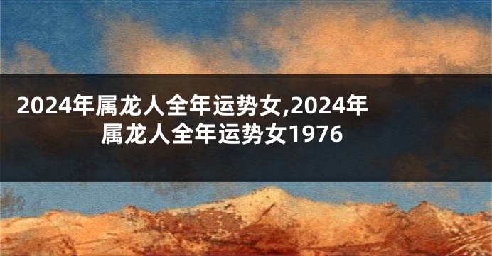 2024年属龙人全年运势女,2024年属龙人全年运势女1976