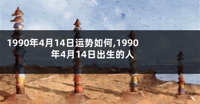 1990年4月14日运势如何,1990年4月14日出生的人