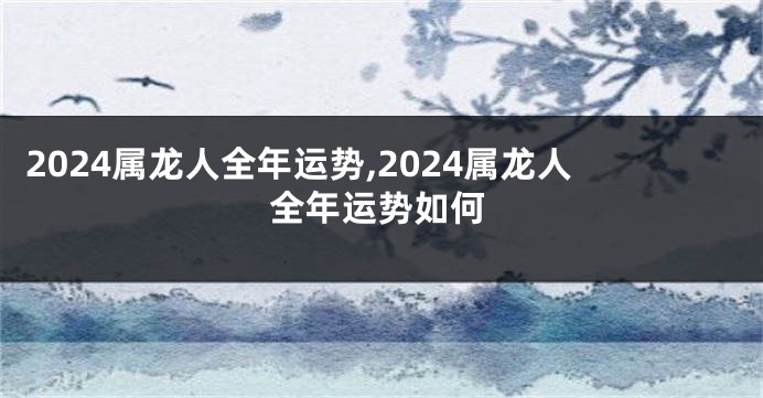 2024属龙人全年运势,2024属龙人全年运势如何