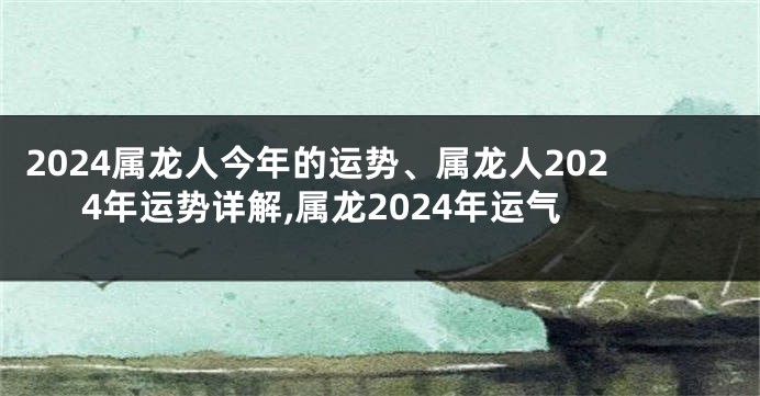 2024属龙人今年的运势、属龙人2024年运势详解,属龙2024年运气