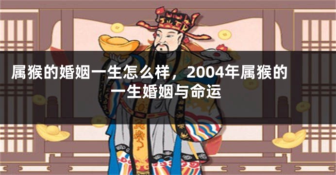 属猴的婚姻一生怎么样，2004年属猴的一生婚姻与命运