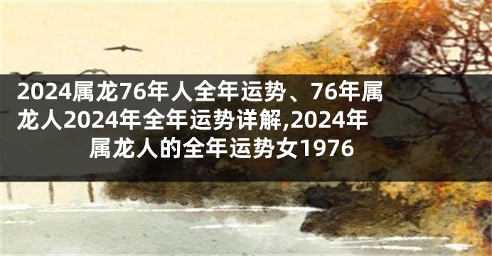 2024属龙76年人全年运势、76年属龙人2024年全年运势详解,2024年属龙人的全年运势女1976