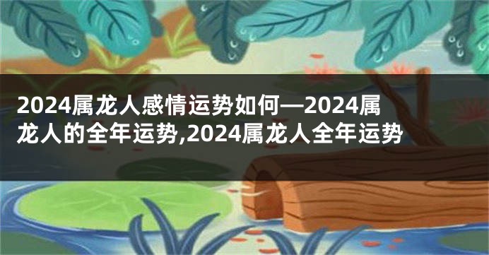 2024属龙人感情运势如何—2024属龙人的全年运势,2024属龙人全年运势