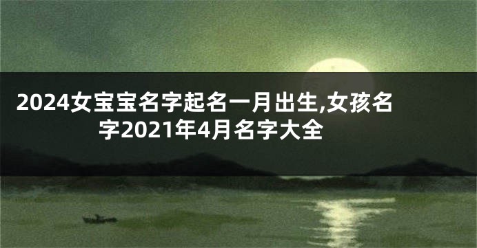 2024女宝宝名字起名一月出生,女孩名字2021年4月名字大全