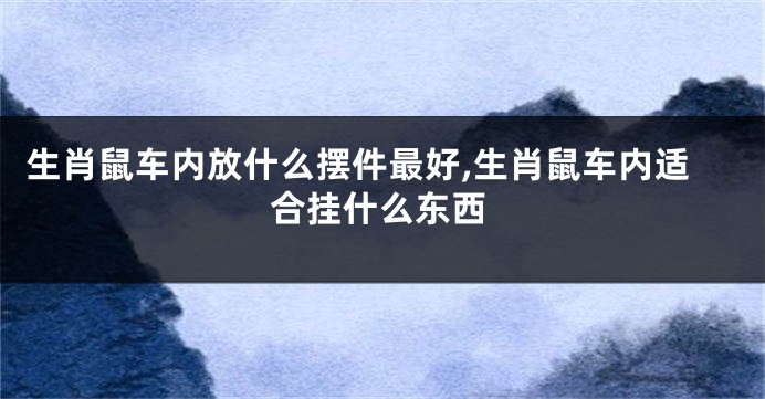 生肖鼠车内放什么摆件最好,生肖鼠车内适合挂什么东西