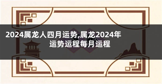 2024属龙人四月运势,属龙2024年运势运程每月运程