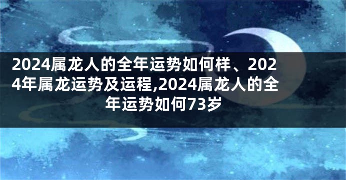 2024属龙人的全年运势如何样、2024年属龙运势及运程,2024属龙人的全年运势如何73岁