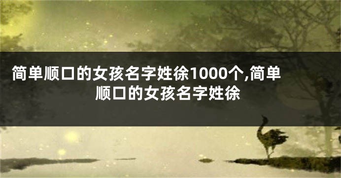 简单顺口的女孩名字姓徐1000个,简单顺口的女孩名字姓徐