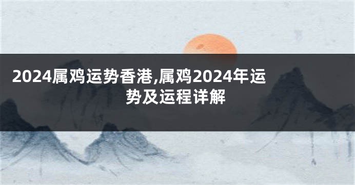 2024属鸡运势香港,属鸡2024年运势及运程详解