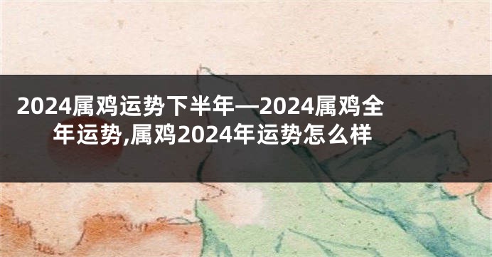 2024属鸡运势下半年—2024属鸡全年运势,属鸡2024年运势怎么样