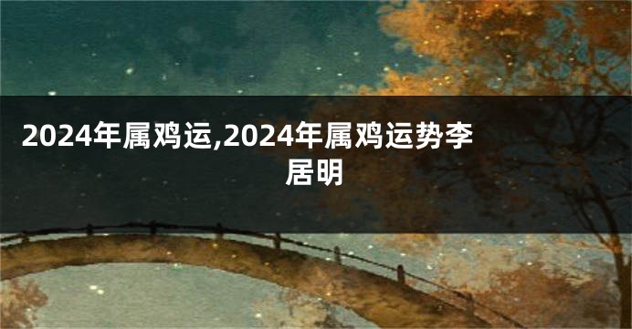 2024年属鸡运,2024年属鸡运势李居明