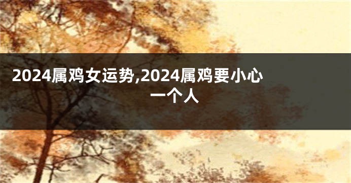 2024属鸡女运势,2024属鸡要小心一个人