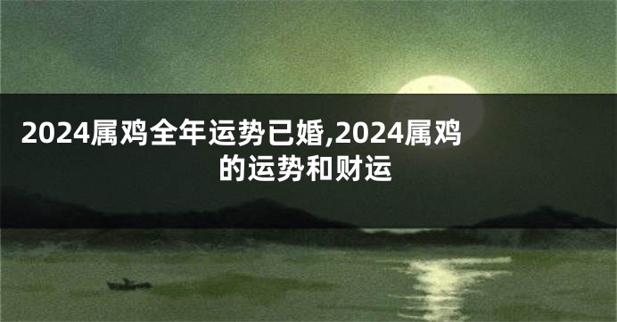 2024属鸡全年运势已婚,2024属鸡的运势和财运