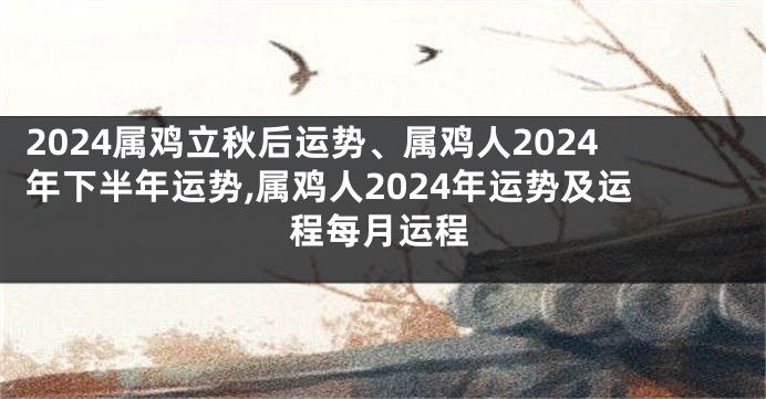 2024属鸡立秋后运势、属鸡人2024年下半年运势,属鸡人2024年运势及运程每月运程