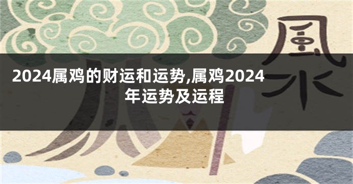 2024属鸡的财运和运势,属鸡2024年运势及运程