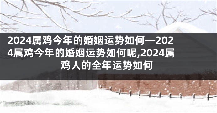 2024属鸡今年的婚姻运势如何—2024属鸡今年的婚姻运势如何呢,2024属鸡人的全年运势如何