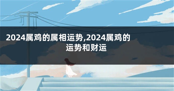 2024属鸡的属相运势,2024属鸡的运势和财运