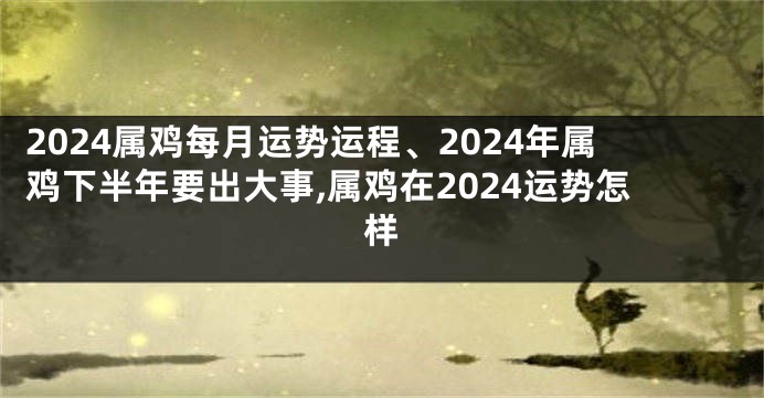 2024属鸡每月运势运程、2024年属鸡下半年要出大事,属鸡在2024运势怎样