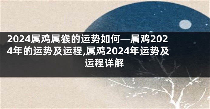 2024属鸡属猴的运势如何—属鸡2024年的运势及运程,属鸡2024年运势及运程详解