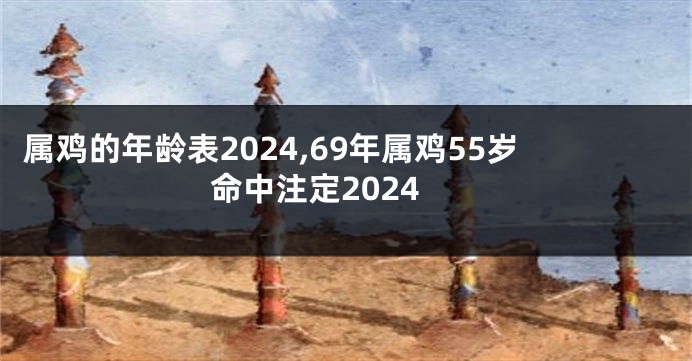 属鸡的年龄表2024,69年属鸡55岁命中注定2024