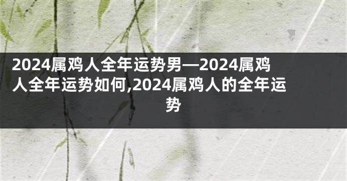 2024属鸡人全年运势男—2024属鸡人全年运势如何,2024属鸡人的全年运势