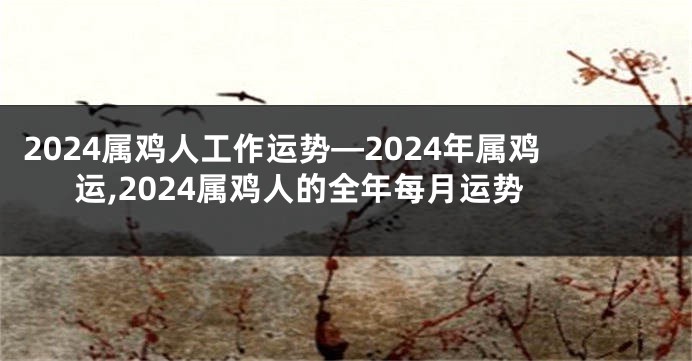 2024属鸡人工作运势—2024年属鸡运,2024属鸡人的全年每月运势