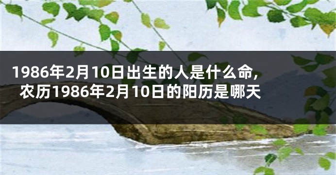 1986年2月10日出生的人是什么命,农历1986年2月10日的阳历是哪天