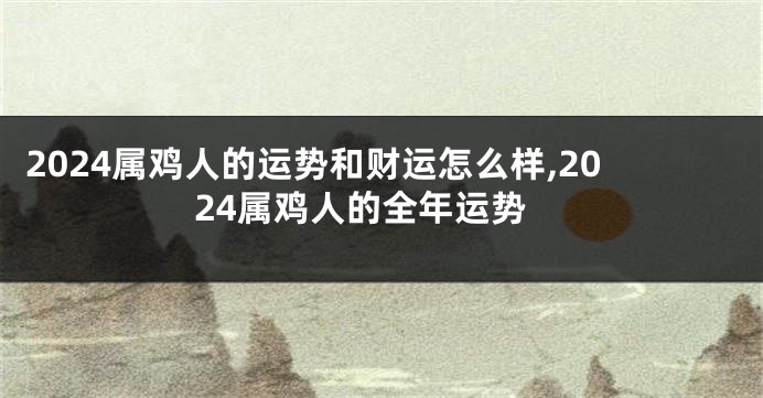 2024属鸡人的运势和财运怎么样,2024属鸡人的全年运势