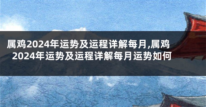 属鸡2024年运势及运程详解每月,属鸡2024年运势及运程详解每月运势如何