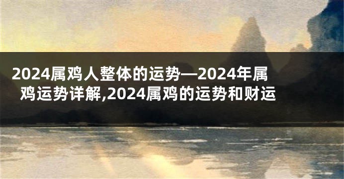 2024属鸡人整体的运势—2024年属鸡运势详解,2024属鸡的运势和财运