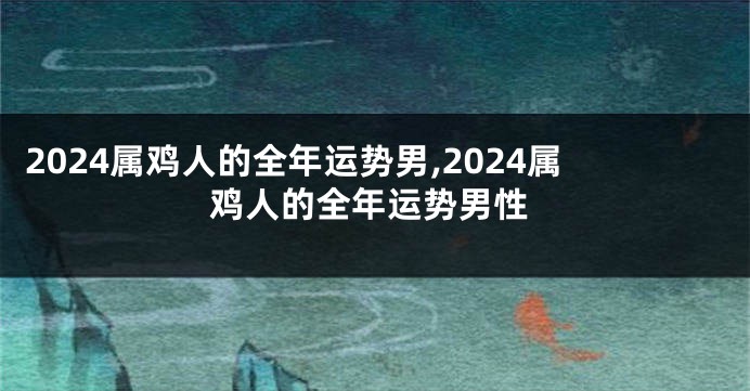 2024属鸡人的全年运势男,2024属鸡人的全年运势男性