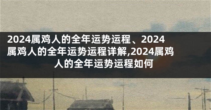 2024属鸡人的全年运势运程、2024属鸡人的全年运势运程详解,2024属鸡人的全年运势运程如何