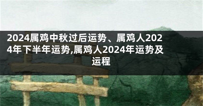 2024属鸡中秋过后运势、属鸡人2024年下半年运势,属鸡人2024年运势及运程