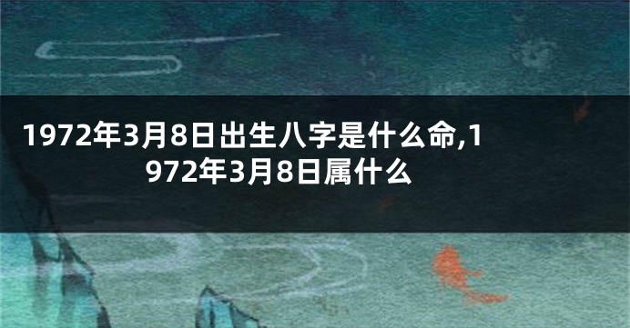 1972年3月8日出生八字是什么命,1972年3月8日属什么