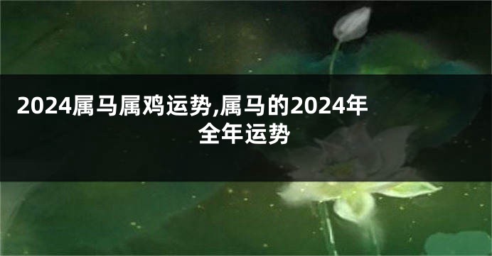 2024属马属鸡运势,属马的2024年全年运势