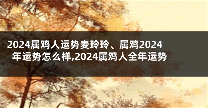 2024属鸡人运势麦玲玲、属鸡2024年运势怎么样,2024属鸡人全年运势