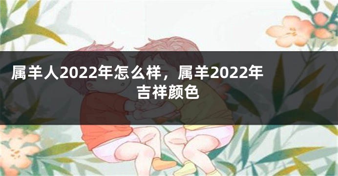 属羊人2022年怎么样，属羊2022年吉祥颜色