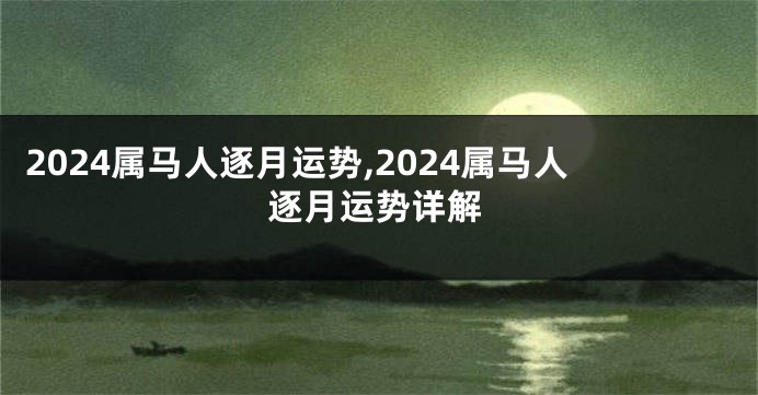 2024属马人逐月运势,2024属马人逐月运势详解