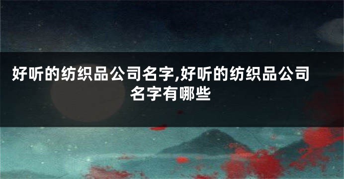 好听的纺织品公司名字,好听的纺织品公司名字有哪些