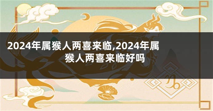 2024年属猴人两喜来临,2024年属猴人两喜来临好吗