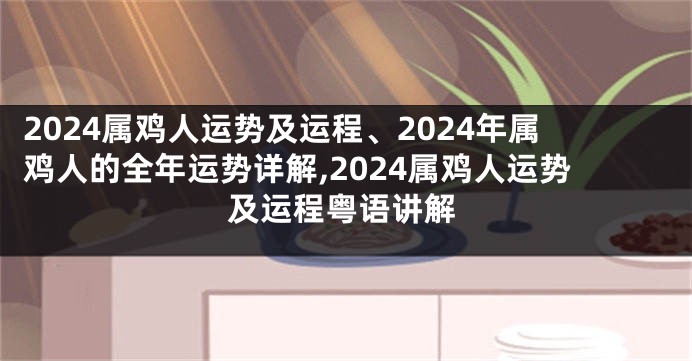 2024属鸡人运势及运程、2024年属鸡人的全年运势详解,2024属鸡人运势及运程粤语讲解