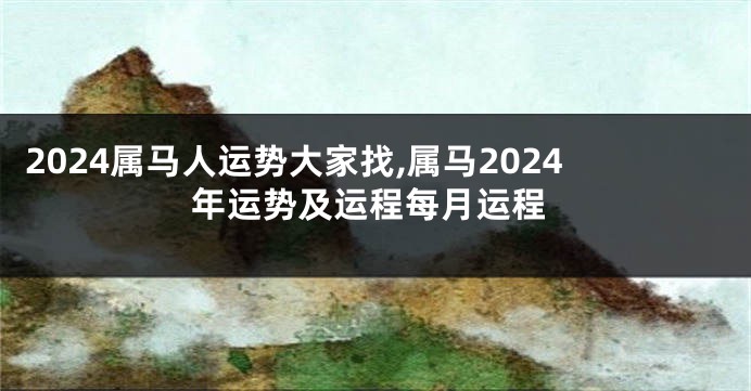 2024属马人运势大家找,属马2024年运势及运程每月运程