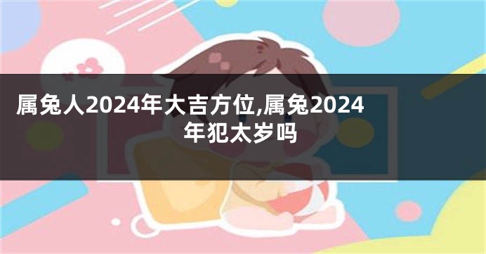 属兔人2024年大吉方位,属兔2024年犯太岁吗