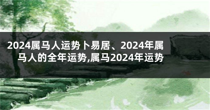 2024属马人运势卜易居、2024年属马人的全年运势,属马2024年运势