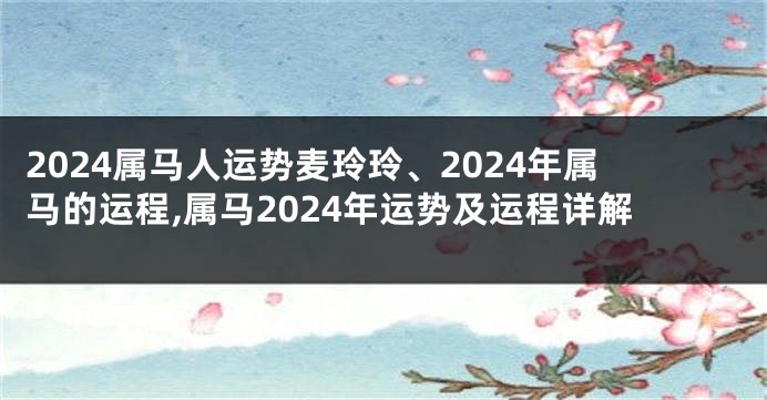 2024属马人运势麦玲玲、2024年属马的运程,属马2024年运势及运程详解