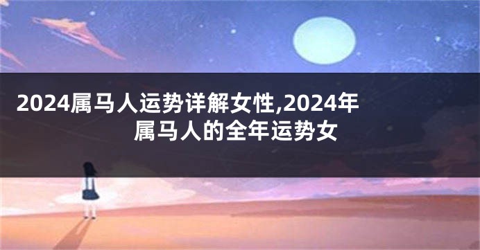 2024属马人运势详解女性,2024年属马人的全年运势女